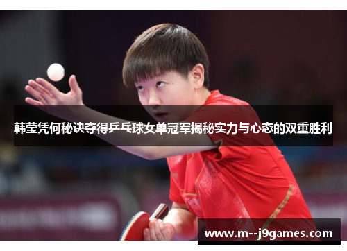 韩莹凭何秘诀夺得乒乓球女单冠军揭秘实力与心态的双重胜利