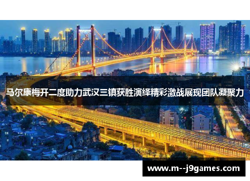 马尔康梅开二度助力武汉三镇获胜演绎精彩激战展现团队凝聚力