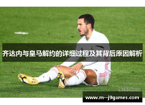 齐达内与皇马解约的详细过程及其背后原因解析