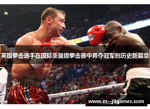 英国拳击选手在国际重量级拳击赛中勇夺冠军创历史新篇章