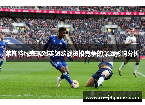 莱斯特城表现对英超欧战资格竞争的深远影响分析