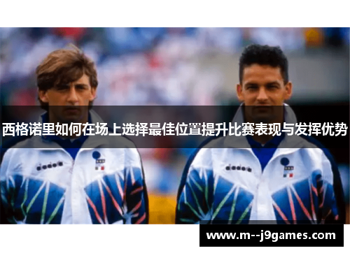 西格诺里如何在场上选择最佳位置提升比赛表现与发挥优势