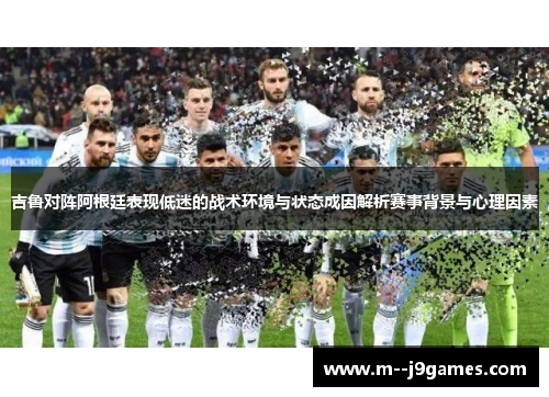 吉鲁对阵阿根廷表现低迷的战术环境与状态成因解析赛事背景与心理因素