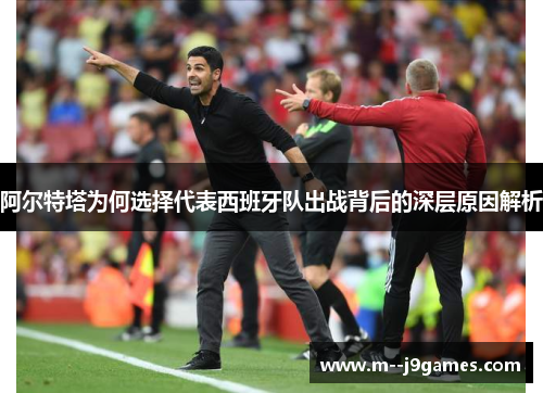 阿尔特塔为何选择代表西班牙队出战背后的深层原因解析