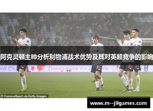 阿克灵顿主帅分析利物浦战术优势及其对英超竞争的影响