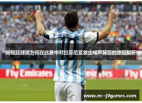 阿根廷球迷为何在比赛中对拉菲尼亚发出嘘声背后的原因解析