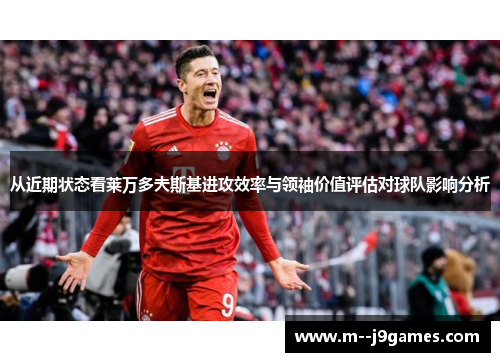 从近期状态看莱万多夫斯基进攻效率与领袖价值评估对球队影响分析