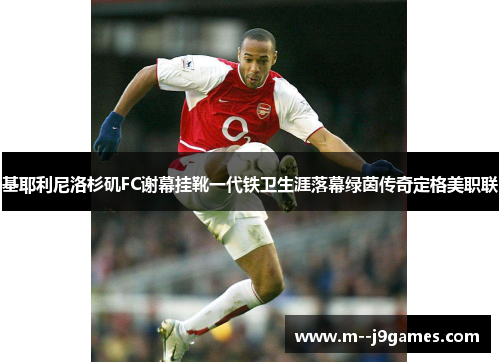 基耶利尼洛杉矶FC谢幕挂靴一代铁卫生涯落幕绿茵传奇定格美职联