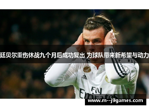 廷贝尔重伤休战九个月后成功复出 为球队带来新希望与动力 廷贝尔重伤休战九个月后成功复出 为球队带来新希望与动力