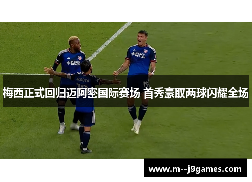 梅西正式回归迈阿密国际赛场 首秀豪取两球闪耀全场