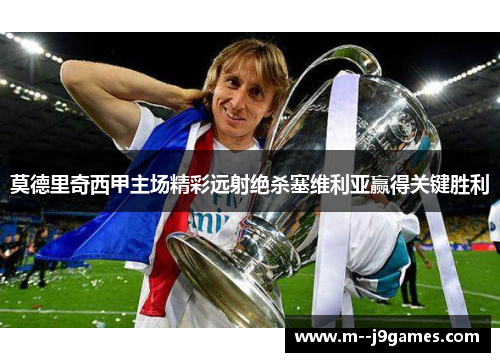 莫德里奇西甲主场精彩远射绝杀塞维利亚赢得关键胜利