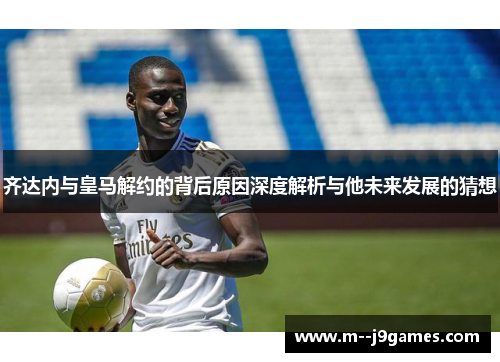 齐达内与皇马解约的背后原因深度解析与他未来发展的猜想