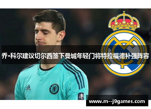 乔·科尔建议切尔西签下曼城年轻门将特拉福德补强阵容