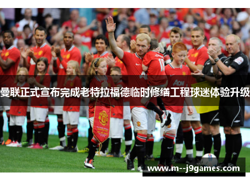 曼联正式宣布完成老特拉福德临时修缮工程球迷体验升级