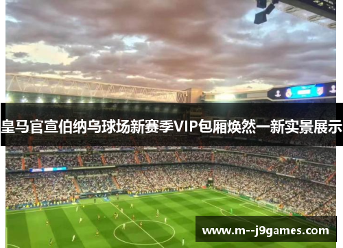 皇马官宣伯纳乌球场新赛季VIP包厢焕然一新实景展示