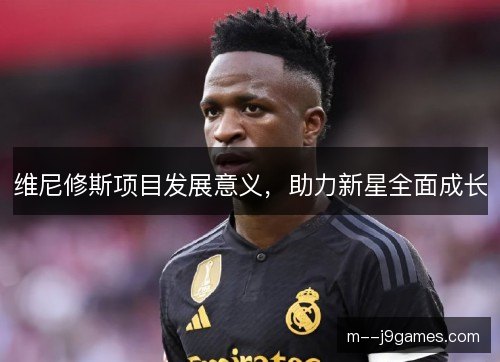 维尼修斯项目发展意义，助力新星全面成长