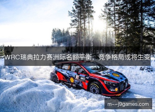 WRC瑞典拉力赛洲际名额平衡，竞争格局或将生变