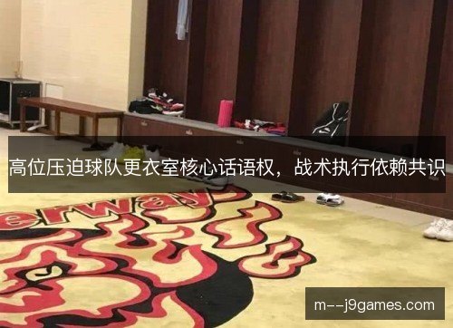 高位压迫球队更衣室核心话语权，战术执行依赖共识